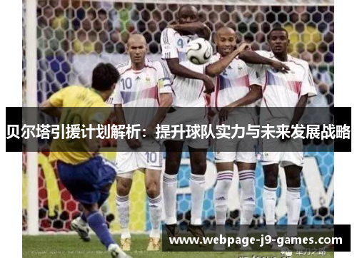 贝尔塔引援计划解析：提升球队实力与未来发展战略