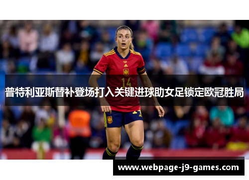 普特利亚斯替补登场打入关键进球助女足锁定欧冠胜局